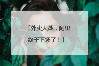 外卖大战，阿里终于下场了！