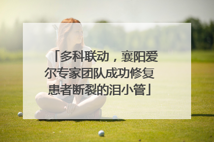 多科联动，襄阳爱尔专家团队成功修复患者断裂的泪小管