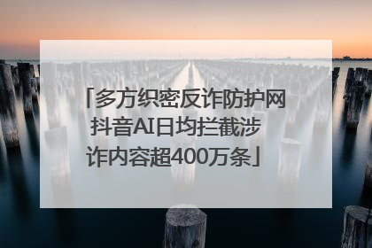 多方织密反诈防护网 抖音AI日均拦截涉诈内容超400万条