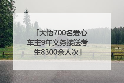 大悟700名爱心车主9年义务接送考生8300余人次