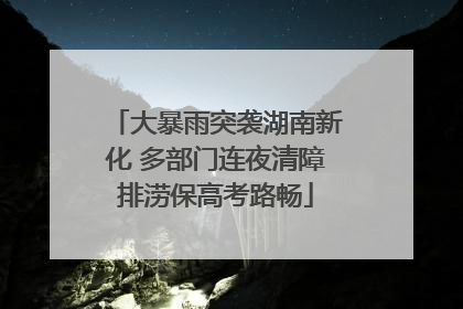 大暴雨突袭湖南新化 多部门连夜清障排涝保高考路畅
