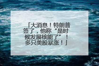 大消息！特朗普签了，他称“是时候发展核能了”！多只美股暴涨！