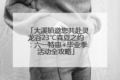 大溪镇邀您共赴灵龙谷23℃森夏之约：六一特惠+毕业季活动全攻略
