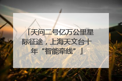 天问二号亿万公里星际征途，上海天文台十年“智能牵线”