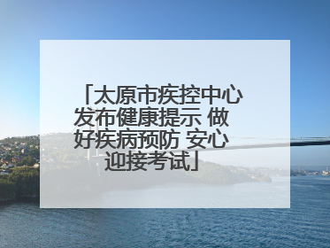 太原市疾控中心发布健康提示 做好疾病预防 安心迎接考试
