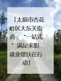 太原市杏花岭区大东关街道：“一站式”满足求职 就业帮扶在行动