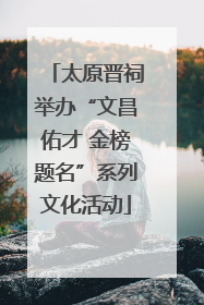 太原晋祠举办“文昌佑才 金榜题名”系列文化活动