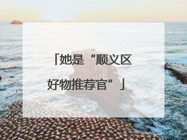 她是“顺义区好物推荐官”