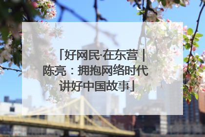 好网民·在东营｜陈亮：拥抱网络时代 讲好中国故事