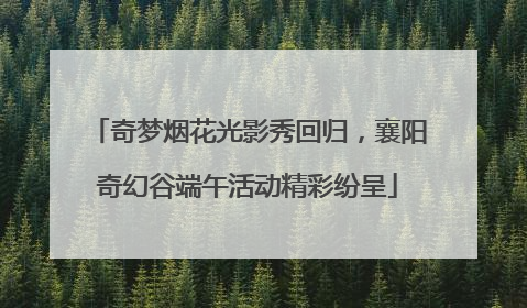 奇梦烟花光影秀回归，襄阳奇幻谷端午活动精彩纷呈