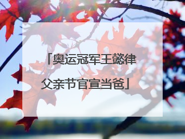 奥运冠军王懿律父亲节官宣当爸