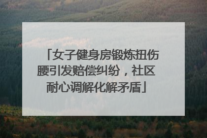 女子健身房锻炼扭伤腰引发赔偿纠纷，社区耐心调解化解矛盾
