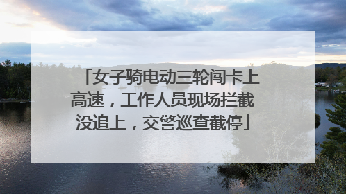 女子骑电动三轮闯卡上高速，工作人员现场拦截没追上，交警巡查截停