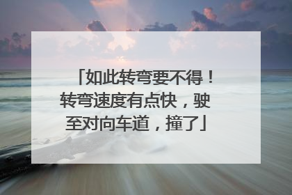 如此转弯要不得！转弯速度有点快，驶至对向车道，撞了