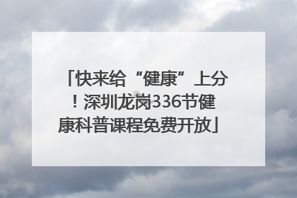 快来给“健康”上分！深圳龙岗336节健康科普课程免费开放