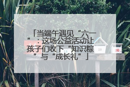 当端午遇见“六一”：这场公益活动让孩子们收下“知识粽”与“成长礼”