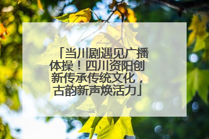 当川剧遇见广播体操！四川资阳创新传承传统文化，古韵新声焕活力