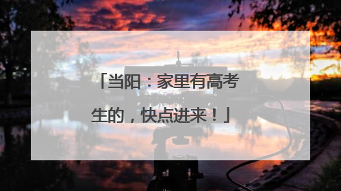 当阳：家里有高考生的，快点进来！
