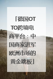 德国OTTO跨境电商平台：中国商家进军欧洲市场的黄金跳板