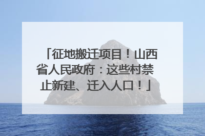 征地搬迁项目！山西省人民政府：这些村禁止新建、迁入人口！