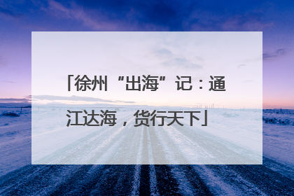 徐州“出海”记：通江达海，货行天下