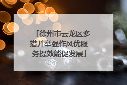 徐州市云龙区多措并举强作风优服务提效能促发展