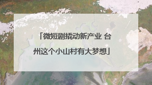 微短剧撬动新产业 台州这个小山村有大梦想