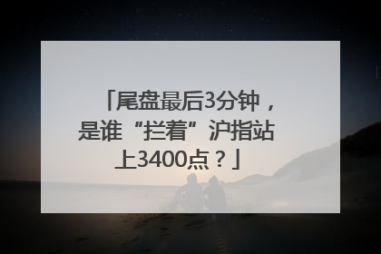 尾盘最后3分钟，是谁“拦着”沪指站上3400点？