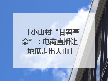 小山村“甘薯革命”：电商直播让地瓜走出大山