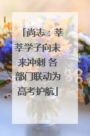 尚志：莘莘学子向未来冲刺 各部门联动为高考护航