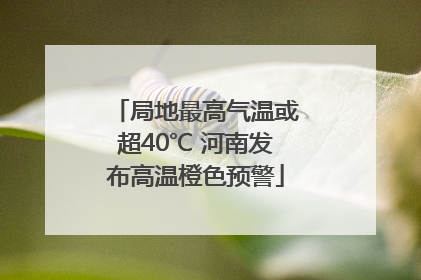局地最高气温或超40℃ 河南发布高温橙色预警