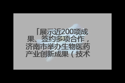 展示近200项成果、签约多项合作，济南市举办生物医药产业创新成果（技术）转化供需对接会