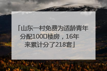 山东一村免费为适龄青年分配100㎡楼房，16年来累计分了218套