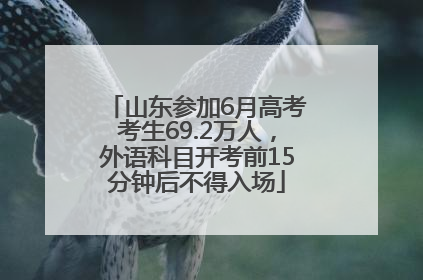 山东参加6月高考考生69.2万人，外语科目开考前15分钟后不得入场
