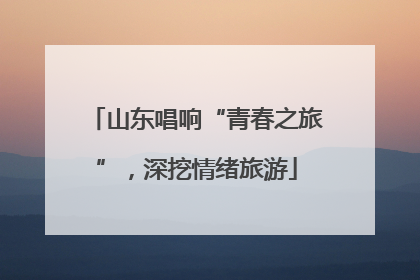 山东唱响“青春之旅”，深挖情绪旅游
