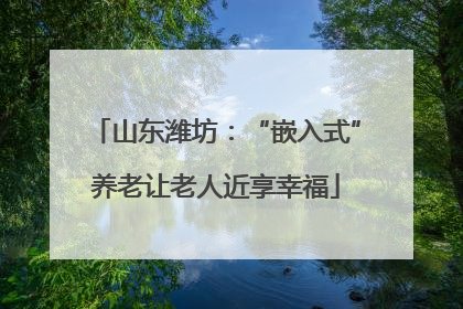 山东潍坊：“嵌入式”养老让老人近享幸福