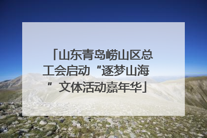 山东青岛崂山区总工会启动“逐梦山海”文体活动嘉年华
