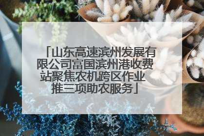 山东高速滨州发展有限公司富国滨州港收费站聚焦农机跨区作业 推三项助农服务