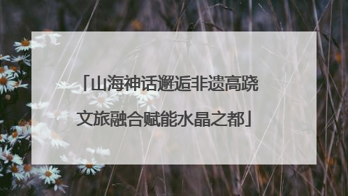 山海神话邂逅非遗高跷 文旅融合赋能水晶之都