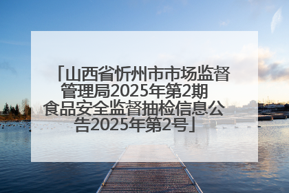 山西省忻州市市场监督管理局2025年第2期食品安全监督抽检信息公告2025年第2号