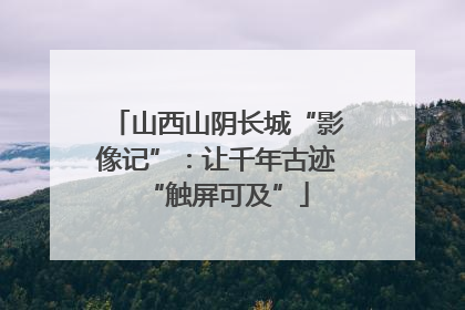 山西山阴长城“影像记”：让千年古迹“触屏可及”