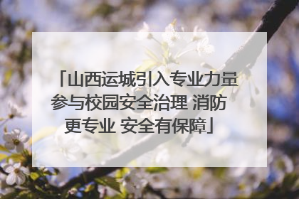 山西运城引入专业力量参与校园安全治理 消防更专业 安全有保障