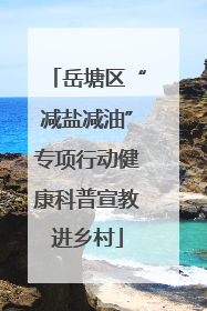 岳塘区“减盐减油”专项行动健康科普宣教进乡村
