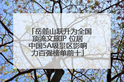 岳麓山跃升为全国顶流文旅IP 位居中国5A级景区影响力百强榜单前十
