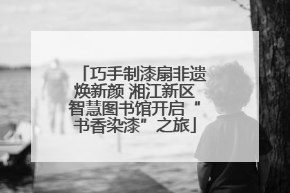 巧手制漆扇非遗焕新颜 湘江新区智慧图书馆开启“书香染漆”之旅