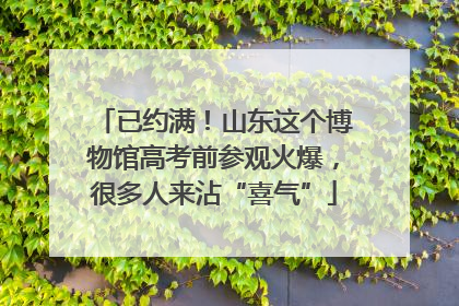 已约满！山东这个博物馆高考前参观火爆，很多人来沾“喜气”
