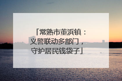 常熟市董浜镇：义警联动多部门，守护居民钱袋子