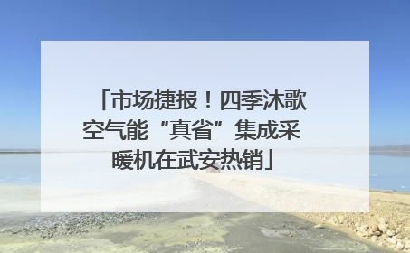 市场捷报！四季沐歌空气能“真省”集成采暖机在武安热销