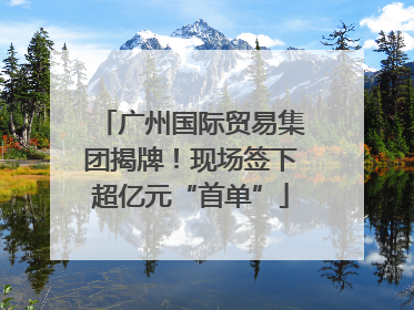 广州国际贸易集团揭牌！现场签下超亿元“首单”