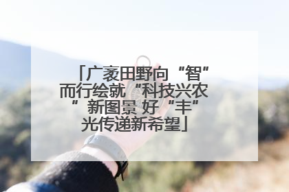 广袤田野向“智”而行绘就“科技兴农”新图景 好“丰”光传递新希望
